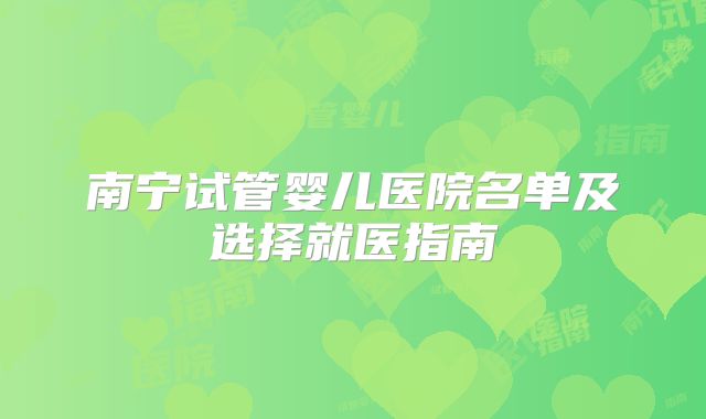 南宁试管婴儿医院名单及选择就医指南