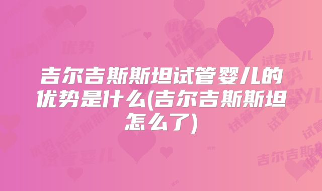 吉尔吉斯斯坦试管婴儿的优势是什么(吉尔吉斯斯坦怎么了)