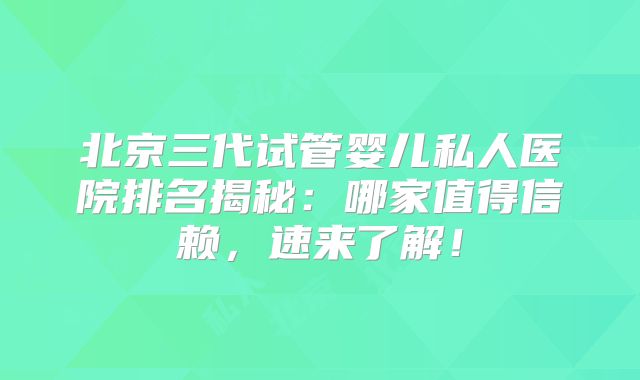 北京三代试管婴儿私人医院排名揭秘：哪家值得信赖，速来了解！