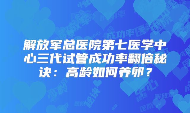 解放军总医院第七医学中心三代试管成功率翻倍秘诀:高龄如何养卵?