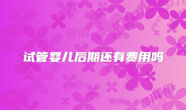 试管婴儿后期还有费用吗