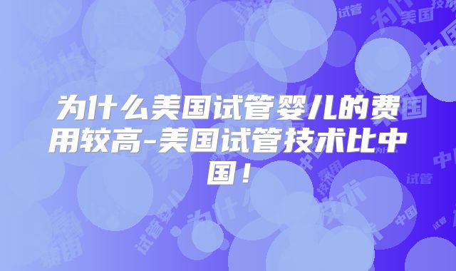 为什么美国试管婴儿的费用较高-美国试管技术比中国!