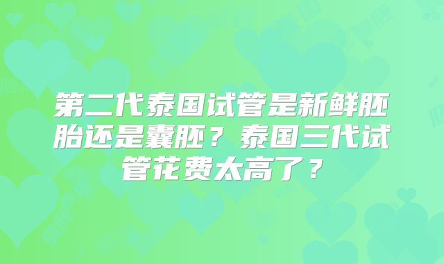 第二代泰国试管是新鲜胚胎还是囊胚?泰国三代试管花费太高了?