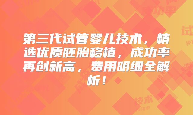 第三代试管婴儿技术,精选优质胚胎移植,成功率再创新高,费用明细全解析!