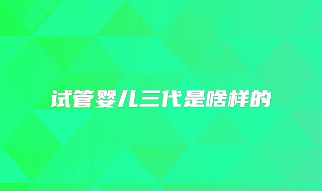 试管婴儿三代是啥样的