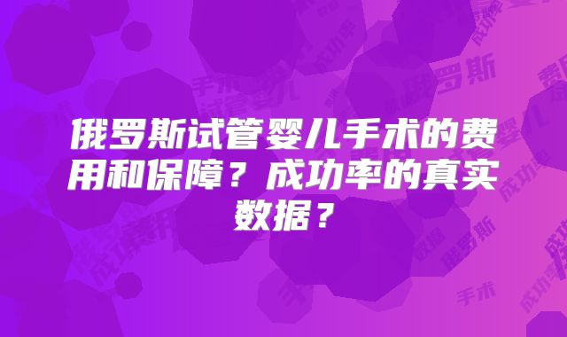 俄罗斯试管婴儿手术的费用和保障?成功率的真实数据?