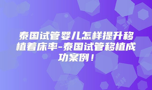 泰国试管婴儿怎样提升移植着床率-泰国试管移植成功案例!