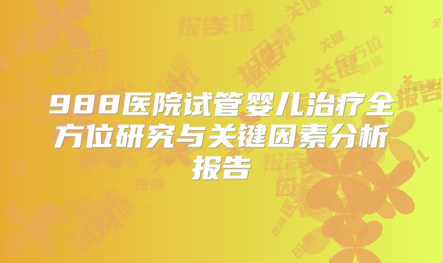 988医院试管婴儿治疗全方位研究与关键因素分析报告