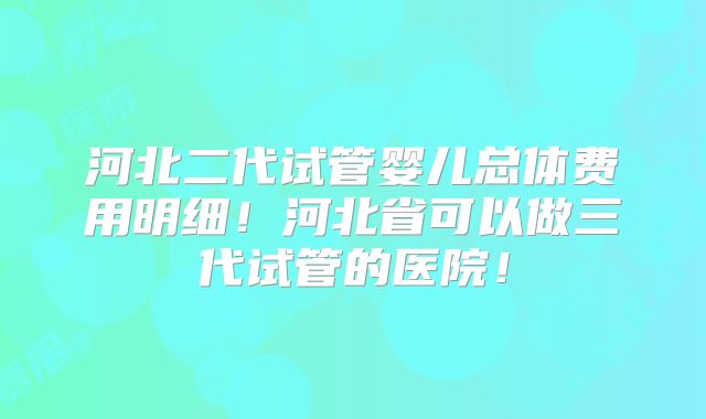 河北二代试管婴儿总体费用明细!河北省可以做三代试管的医院!