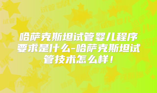 哈萨克斯坦试管婴儿程序要求是什么-哈萨克斯坦试管技术怎么样!