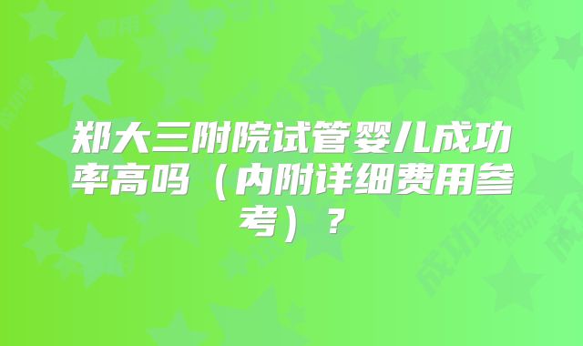 郑大三附院试管婴儿成功率高吗（内附详细费用参考）？