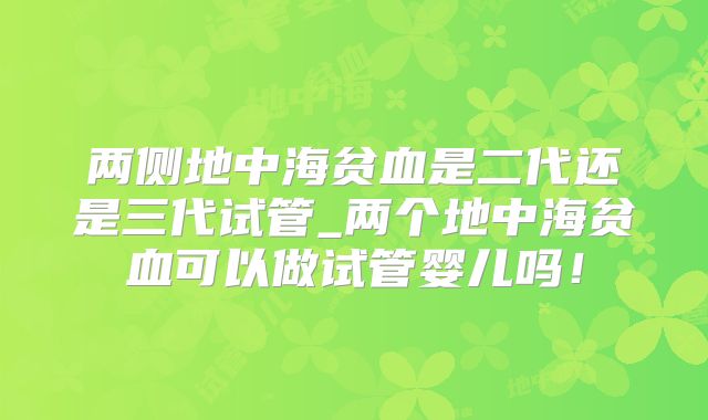 两侧地中海贫血是二代还是三代试管_两个地中海贫血可以做试管婴儿吗!