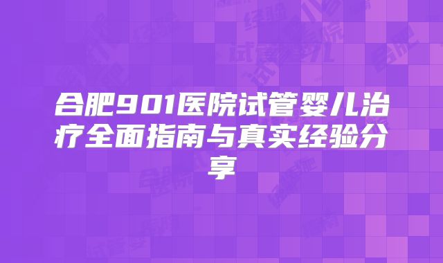 合肥901医院试管婴儿治疗全面指南与真实经验分享