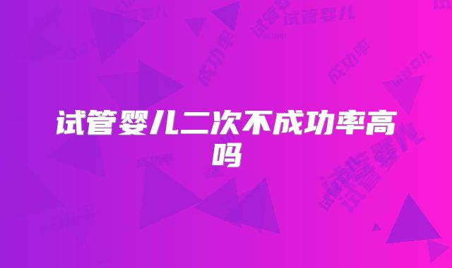 试管婴儿二次不成功率高吗