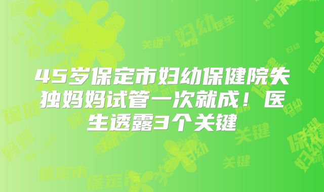 45岁保定市妇幼保健院失独妈妈试管一次就成！医生透露3个关键