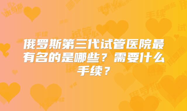俄罗斯第三代试管医院最有名的是哪些?需要什么手续?