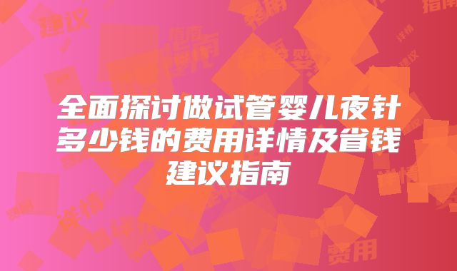 全面探讨做试管婴儿夜针多少钱的费用详情及省钱建议指南