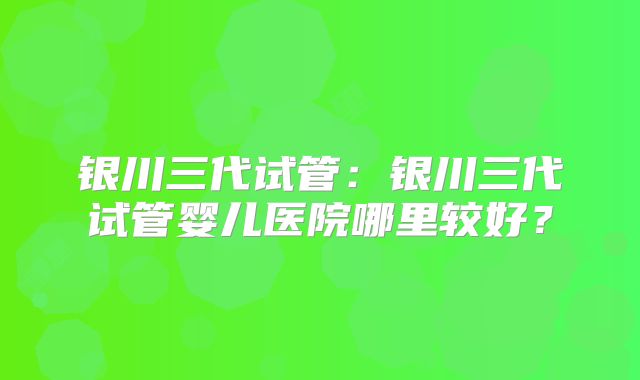 银川三代试管:银川三代试管婴儿医院哪里较好?