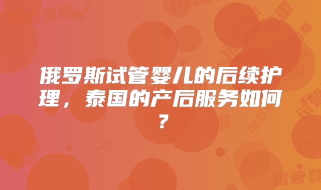 俄罗斯试管婴儿的后续护理,泰国的产后服务如何?