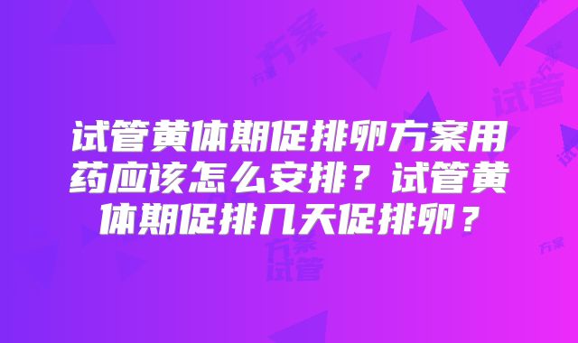 试管黄体期促排卵方案用药应该怎么安排?试管黄体期促排几天促排卵?