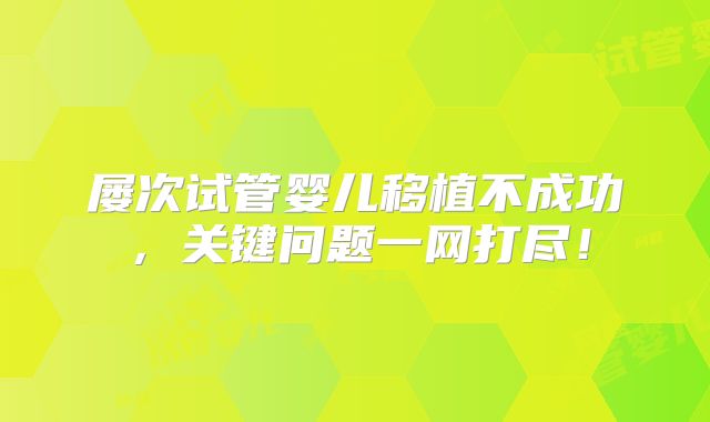 屡次试管婴儿移植不成功,关键问题一网打尽!