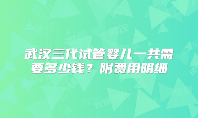 武汉三代试管婴儿一共需要多少钱？附费用明细