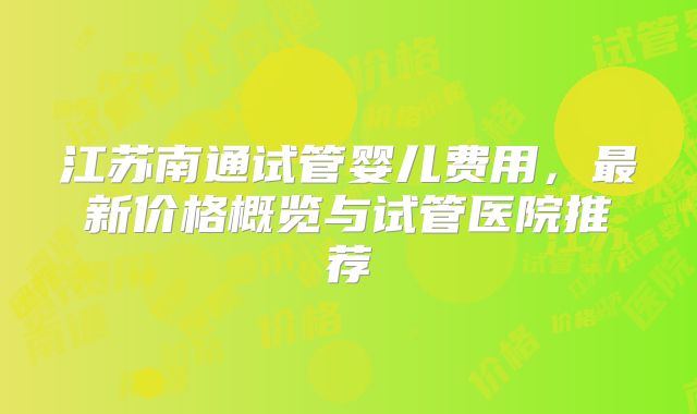 江苏南通试管婴儿费用,最新价格概览与试管医院推荐