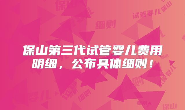 保山第三代试管婴儿费用明细，公布具体细则！