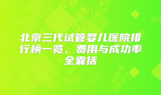 北京三代试管婴儿医院排行榜一览，费用与成功率全囊括