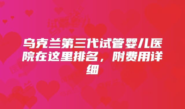 乌克兰第三代试管婴儿医院在这里排名,附费用详细