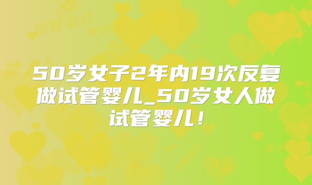50岁女子2年内19次反复做试管婴儿_50岁女人做试管婴儿!