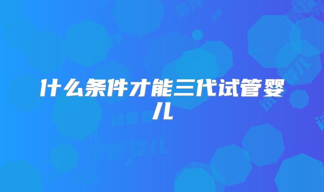 什么条件才能三代试管婴儿