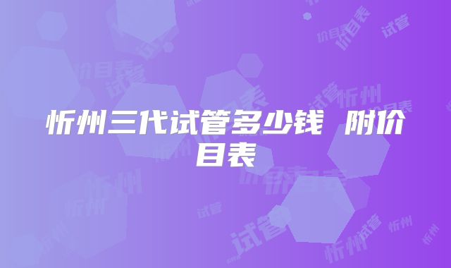 忻州三代试管多少钱 附价目表