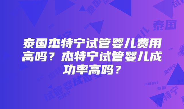 泰国杰特宁试管婴儿费用高吗？杰特宁试管婴儿成功率高吗？
