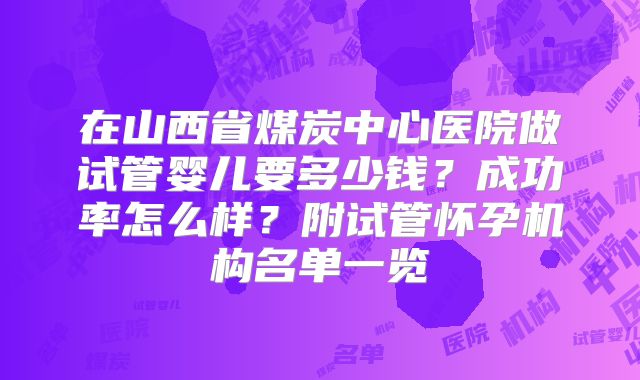 在山西省煤炭中心医院做试管婴儿要多少钱？成功率怎么样？附试管怀孕机构名单一览