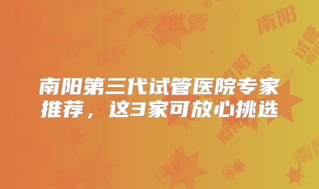 南阳第三代试管医院专家推荐,这3家可放心挑选