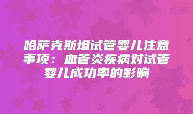 哈萨克斯坦试管婴儿注意事项：血管炎疾病对试管婴儿成功率的影响