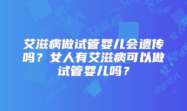 艾滋病做试管婴儿会遗传吗？女人有艾滋病可以做试管婴儿吗？
