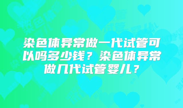 染色体异常做一代试管可以吗多少钱？染色体异常做几代试管婴儿？