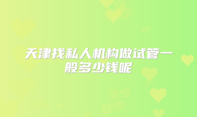 天津找私人机构做试管一般多少钱呢