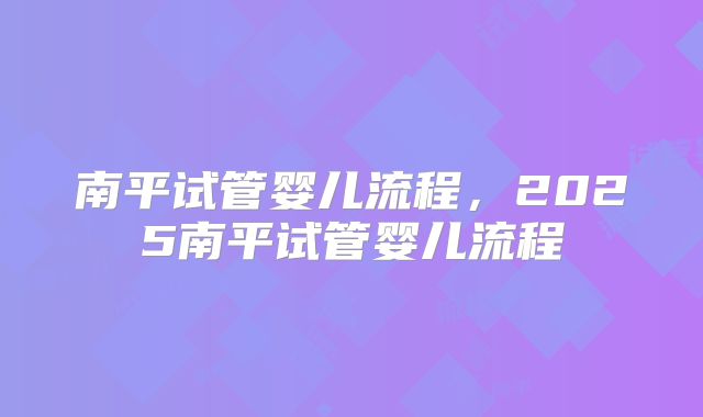 南平试管婴儿流程,2025南平试管婴儿流程