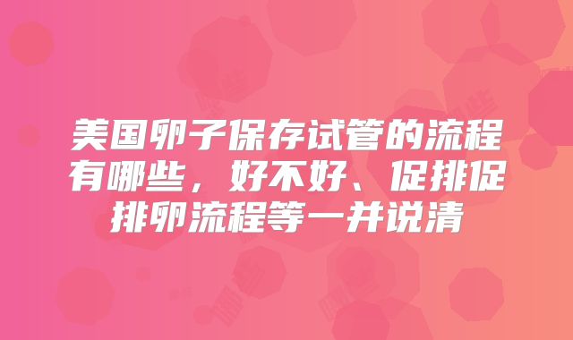 美国卵子保存试管的流程有哪些，好不好、促排促排卵流程等一并说清