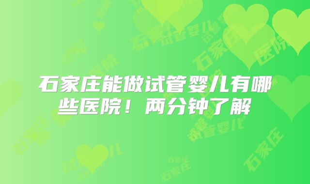 石家庄能做试管婴儿有哪些医院!两分钟了解