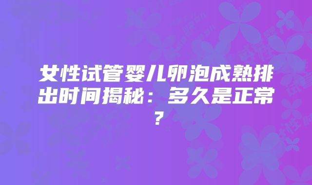 女性试管婴儿卵泡成熟排出时间揭秘：多久是正常？
