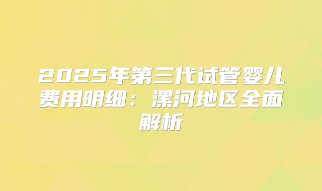 2025年第三代试管婴儿费用明细：漯河地区全面解析