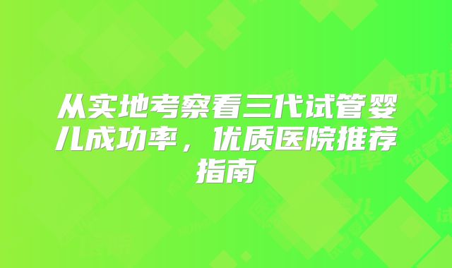 从实地考察看三代试管婴儿成功率,优质医院推荐指南