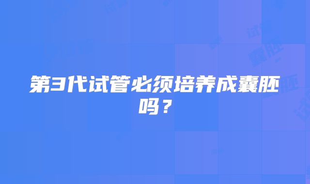 第3代试管必须培养成囊胚吗？