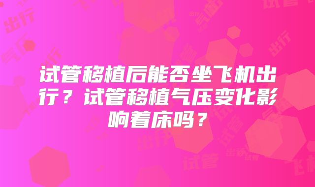 试管移植后能否坐飞机出行？试管移植气压变化影响着床吗？