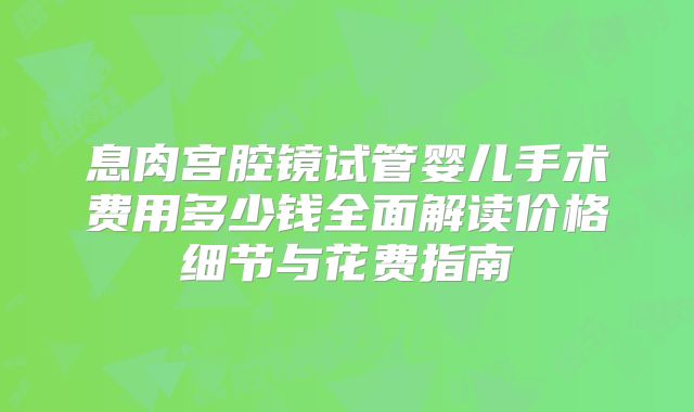 息肉宫腔镜试管婴儿手术费用多少钱全面解读价格细节与花费指南