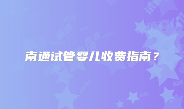 南通试管婴儿收费指南?